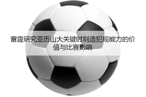 雷霆研究亚历山大关键时刻造犯规能力的价值与比赛影响