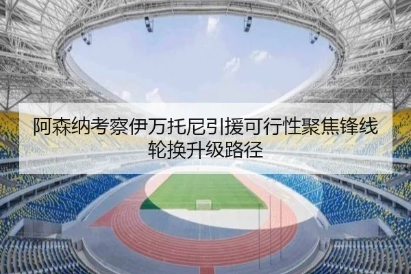 阿森纳考察伊万托尼引援可行性聚焦锋线轮换升级路径