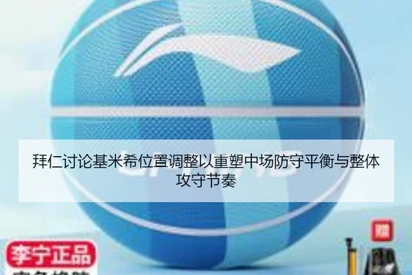 拜仁讨论基米希位置调整以重塑中场防守平衡与整体攻守节奏