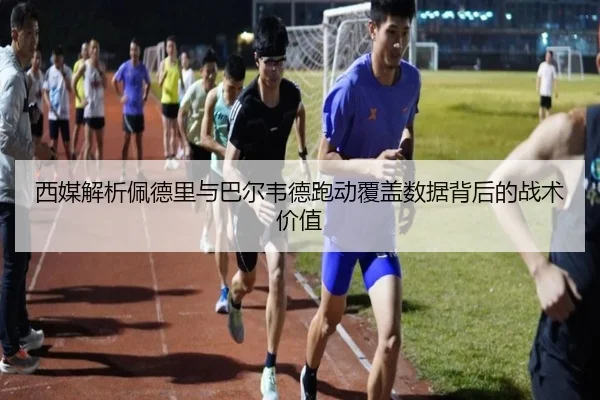 西媒解析佩德里与巴尔韦德跑动覆盖数据背后的战术价值