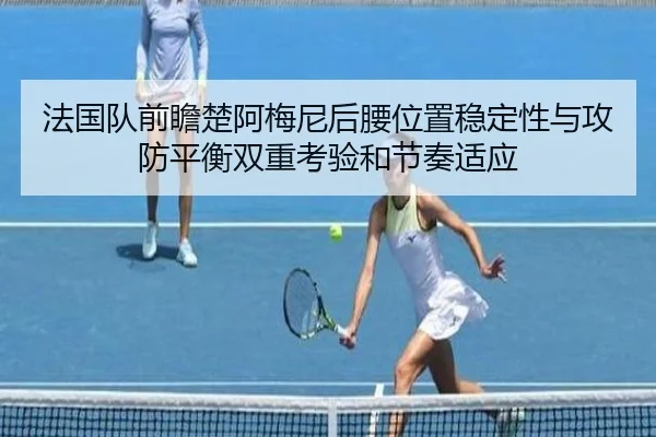 法国队前瞻楚阿梅尼后腰位置稳定性与攻防平衡双重考验和节奏适应